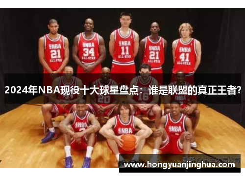 2024年NBA现役十大球星盘点：谁是联盟的真正王者？